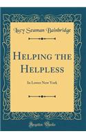 Helping the Helpless: In Lower New York (Classic Reprint)