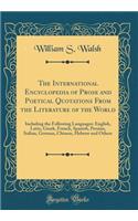 The International Encyclopedia of Prose and Poetical Quotations from the Literature of the World: Including the Following Languages: English, Latin, Greek, French, Spanish, Persian, Italian, German, Chinese, Hebrew and Others (Classic Reprint): Including the Following Languages: English, Latin, Greek, French, Spanish, Persian, Italian, German, Chinese, Hebrew and Others (Classic Reprint)