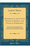 Handbook of the United States of America, and Guide to Emigration: Giving the Latest and Most Complete Statistics of the Government, Army, Navy, Diplomatic Relations, Finance Revenue, Tariff, Land Sales, Homestead and Naturalization Laws, Debt, Pop: Giving the Latest and Most Complete Statistics of the Government, Army, Navy, Diplomatic Relations, Finance Revenue, Tariff, Land Sales, Homestead a