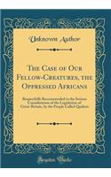 The Case of Our Fellow-Creatures, the Oppressed Africans: Respectfully Recommended to the Serious Consideration of the Legislation of Great-Britain, by the People Called Quakers (Classic Reprint)
