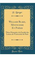 William Blake, Mysticisme Et Poï¿½sie: Thï¿½se Prï¿½sentï¿½e ï¿½ La Facultï¿½ Des Lettres de l'Universitï¿½ de Paris (Classic Reprint)
