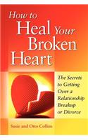 How to Heal Your Broken Heart: The Secrets to Getting Over a Relationship Breakup or Divorce