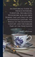 Historical Guide to French Interiors, Furniture, Decoration, Woodwork, & Allied Arts During the Last Half of the Seventeenth Century, the Whole of the Eighteenth Century, and the Earlier Part of the Nineteenth
