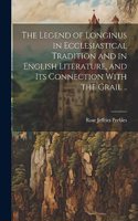 Legend of Longinus in Ecclesiastical Tradition and in English Literature, and Its Connection With the Grail ..