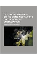 Old Groans and New Songs Being Meditations on the Book of Ecclesiastes