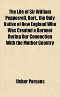 The Life of Sir William Pepperrell, Bart., the Only Native of New England Who Was Created a Baronet During Our Connection with the Mother Country