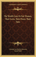 The World's Lure Or Fair Women, Their Loves, Their Power, Their Fates
