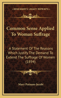 Common Sense Applied To Woman Suffrage: A Statement Of The Reasons Which Justify The Demand To Extend The Suffrage Of Women (1894)