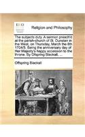 The Subjects Duty. a Sermon Preach'd at the Parish-Church of St. Dunstan in the West, on Thursday, March the 8th 1704/5. Being the Anniversary Day of Her Majesty's Happy Accession to the Throne. by Ofspring Blackall, ...