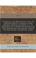 Chorazin and Bethsaida's Vvoe, or Warning-Peece a Judicious and Learned Sermon on Math. II. V. 21. Preached at St Maries in Oxford, by That Renowned and Famous Divine, MR Nathanael Carpenter. (1633)