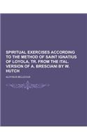 Spiritual Exercises According to the Method of Saint Ignatius of Loyola, Tr. from the Ital. Version of A. Bresciani by W. Hutch