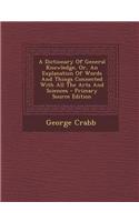 A Dictionary of General Knowledge, Or, an Explanation of Words and Things Connected with All the Arts and Sciences - Primary Source Edition