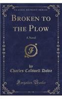 Broken to the Plow: A Novel (Classic Reprint)