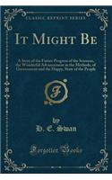 It Might Be: A Story of the Future Progress of the Sciences, the Wonderful Advancement in the Methods, of Government and the Happy,