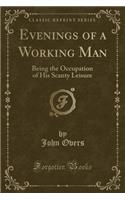 Evenings of a Working Man: Being the Occupation of His Scanty Leisure (Classic Reprint)