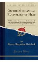 On the Mechanical Equivalent of Heat: With Subsidiary Researches on the Variation of the Mercurial from the Air Thermometer, and on the Variation of the Specific Heat of Water (Classic Reprint): With Subsidiary Researches on the Variation of the Mercurial from the Air Thermometer, and on the Variation of the Specific Heat of Water (Classic R