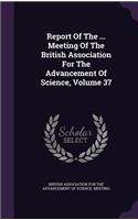 Report of the ... Meeting of the British Association for the Advancement of Science, Volume 37