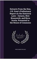 Extracts from the Hon. J.H. Gray's Preliminary Report on the Statutory Laws - Ontario, New Brunswick, and Nova Scotia. Presented to the House of Commons