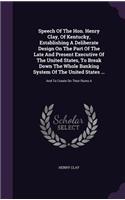 Speech Of The Hon. Henry Clay, Of Kentucky, Establishing A Deliberate Design On The Part Of The Late And Present Executive Of The United States, To Break Down The Whole Banking System Of The United States ...: And To Create On Their Ruins A