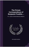 Private Correspondence of Benjamin Franklin ...: Pt.I. Letters On Miscellaneous Subjects(English)
