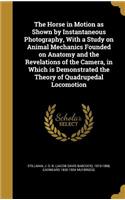 The Horse in Motion as Shown by Instantaneous Photography, With a Study on Animal Mechanics Founded on Anatomy and the Revelations of the Camera, in Which is Demonstrated the Theory of Quadrupedal Locomotion