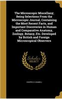 The Microscopic Miscellany; Being Selections From the Microscopic Journal, Containing the Most Recent Facts, and Important Discoveries in Human and Comparative Anatomy, Zoology, Botany, Etc. Developed by British and Foreign Microscopical Observers