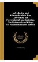 Luft-, Boden- Und Pflanzenkunde in Ihrer Anwendung Auf Forstwirtschaft Und Gartenbau. Fur Alle Freunde Und Pfleger Der Wissenschaftlichen Botanik