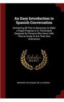 An Easy Introduction to Spanish Conversation: Containing All That Is Necessary to Make a Rapid Progress in It. Particularly Designed for Persons Who Have Little Time to Study or Are Their Own In