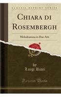 Chiara di Rosembergh: Melodramma in Due Atti (Classic Reprint)
