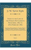 Index to the Laws of the Straits Settlements from April 1867 to 28th February 1882, Vol. 1: Consisting of Imperial Statutes, Treaties, Queen's Orders in Council, Ordinances, Proclamations, Local Orders in Council, and Government Notices (Cl