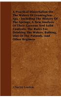 A Practical Dissertation On The Waters Of Leamington-Spa - Including The History Of The Springs, A New Analysis Of Their Gaseous And Solid Contents, The Rules For Drinking The Waters, Bathing, Diet Of The Patients, And Other Regimen