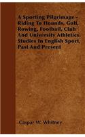 Sporting Pilgrimage - Riding to Hounds, Golf, Rowing, Football, Club and University Athletics. Studies in English Sport, Past and Present