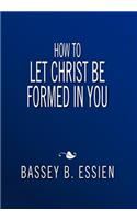 How to Let Christ Be Formed in You