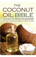 The Coconut Oil Bible - Coconut Oil Recipes for Beginners: Your Guide to Coconut Oil for Weight Loss, Nutrition, and Health