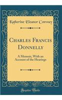 Charles Francis Donnelly: A Memoir, with an Account of the Hearings (Classic Reprint): A Memoir, with an Account of the Hearings (Classic Reprint)