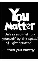 You Matter - Unless you multiply yourself by the speed of light squared than you energy