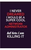 I Never Dreamed I Would Be A Super cool Network Administrator But Here I Am Killing It: Career journal, notebook and writing journal for encouraging men, women and kids. A framework for building your career.