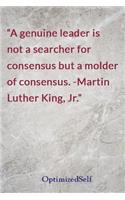 A genuine leader is not a searcher for consensus but a molder of consensus. -Martin Luther King, Jr.