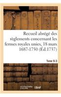 Recueil Abrégé Des Règlements Concernant Les Fermes Royales Unies, 18 Mars 1687-1750. Tome 9-3