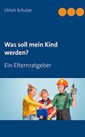 Was soll mein Kind werden?: Ein Elternratgeber