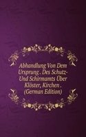 Abhandlung Von Dem Ursprung . Des Schutz- Und Schirmamts Uber Kloster, Kirchen . (German Edition)