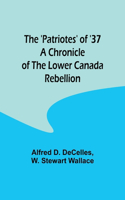 'Patriotes' of '37 A Chronicle of the Lower Canada Rebellion