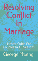 Resolving Conflict In Marriage: Master Guide For Couples In All Seasons(1 Resolving Conflict in Marriage in All Seasons)