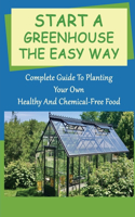 Start A Greenhouse The Easy Way: Complete Guide To Planting Your Own Healthy And Chemical-Free Food: How To Start A Greenhouse