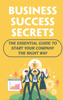 Business Success Secrets: The Essential Guide To Start Your Company The Right Way