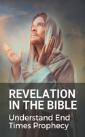 Revelation In The Bible: Understand End Times Prophecy: Understand End Times Bible Prophecy