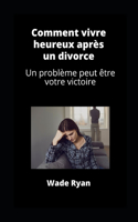 Comment vivre heureux après un divorce: Un problème peut être votre victoire