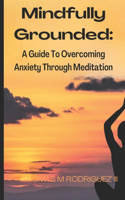 Mindfully Grounded: A Guide to Overcoming Anxiety through Meditation