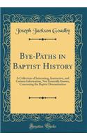 Bye-Paths in Baptist History: A Collection of Interesting, Instructive, and Curious Information, Not Generally Known, Concerning the Baptist Denomination (Classic Reprint)