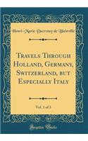 Travels Through Holland, Germany, Switzerland, But Especially Italy, Vol. 1 of 3 (Classic Reprint)